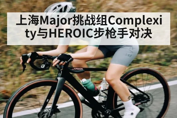 上海Major挑战组Complexity与HEROIC步枪手对决